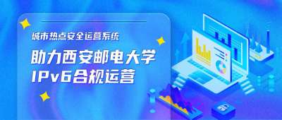 城市热点安全运营系统，助力西安邮电大学IPv6合规运营