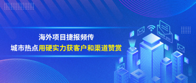 海外项目捷报频传，城市热点用硬实力获客户和渠道赞赏